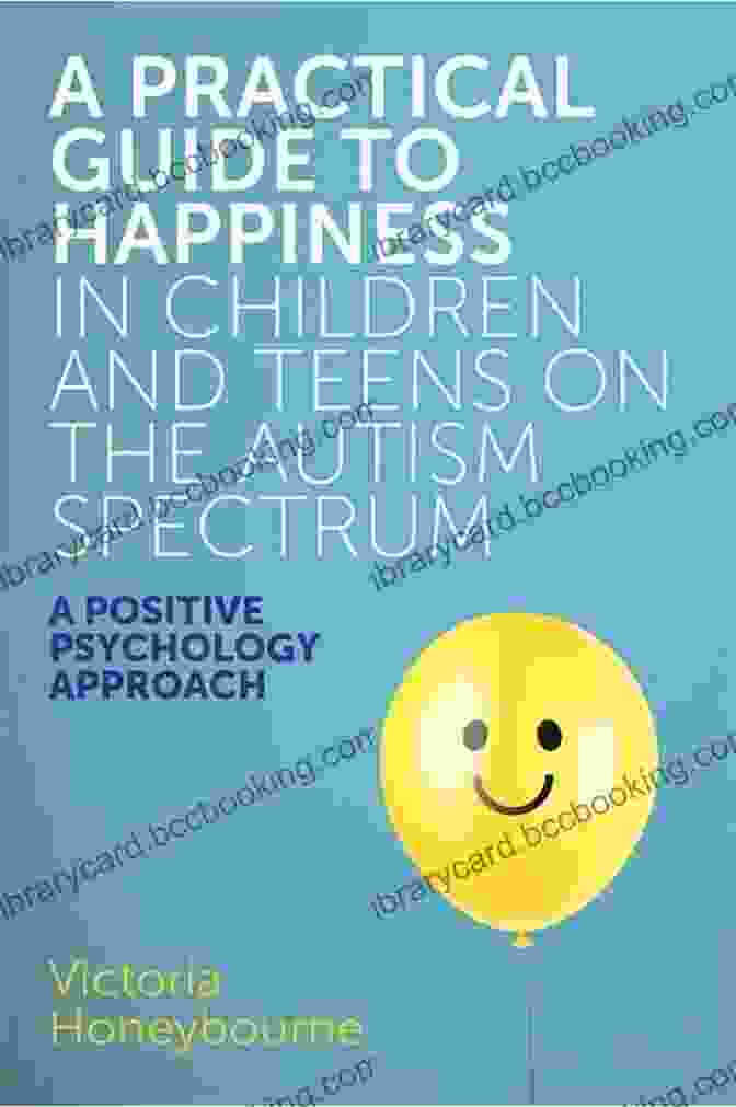 A Practical Guide To Happiness For Children And Teens On The Autism Spectrum A Practical Guide To Happiness In Children And Teens On The Autism Spectrum: A Positive Psychology Approach