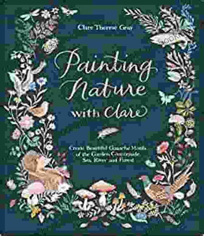 Painting Nature With Clare Cover Painting Nature With Clare: Create Beautiful Gouache Motifs Of The Garden Countryside Sea River And Forest