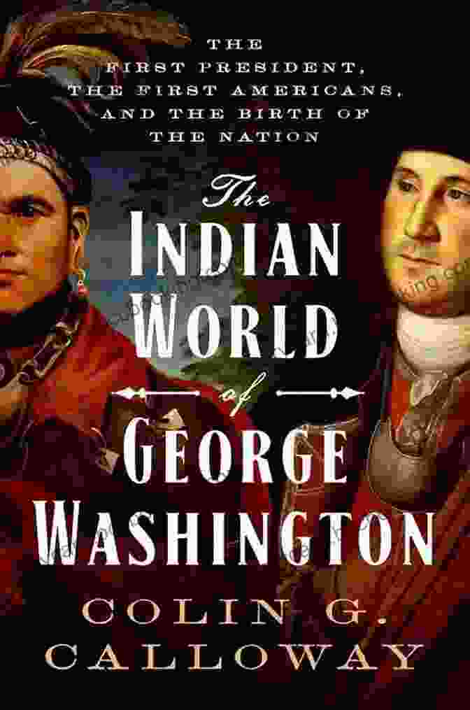 The First President, The First Americans, And The Birth Of The Nation By [Author's Name] The Indian World Of George Washington: The First President The First Americans And The Birth Of The Nation
