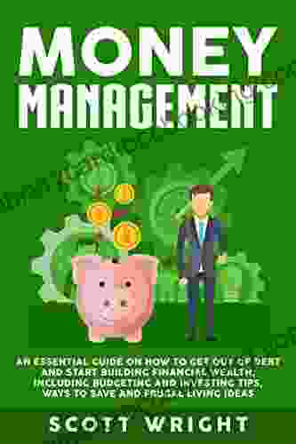 Money Management: An Essential Guide On How To Get Out Of Debt And Start Building Financial Wealth Including Budgeting And Investing Tips Ways To Save And Frugal Living Ideas