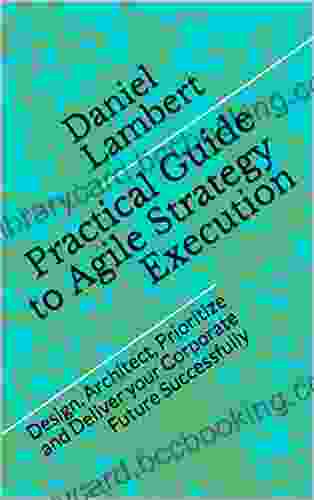 Practical Guide To Agile Strategy Execution: Design Architect Prioritize And Deliver Your Corporate Future Successfully