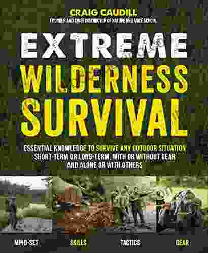 Extreme Wilderness Survival: Essential Knowledge To Survive Any Outdoor Situation Short Term Or Long Term With Or Without Gear And Alone Or With Others