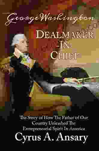 George Washington Dealmaker In Chief: The Story Of How The Father Of Our Country Unleashed The Entrepreneurial Spirit In America