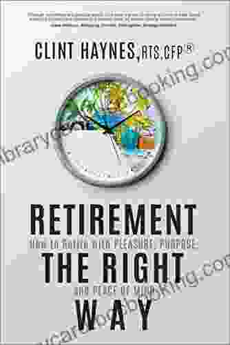 Retirement The Right Way: How To Retire With Pleasure Purpose And Peace Of Mind