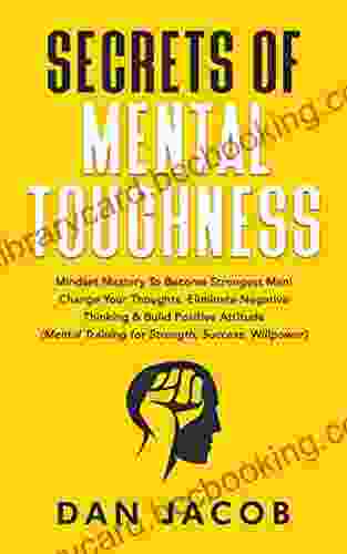 Secrets Of Mental Toughness: Mindset Mastery To Become Strongest Man Change Your Thoughts Eliminate Negative Thinking Build Positive Attitude (Mental Willpower) (The Way To Self Mastery 1)