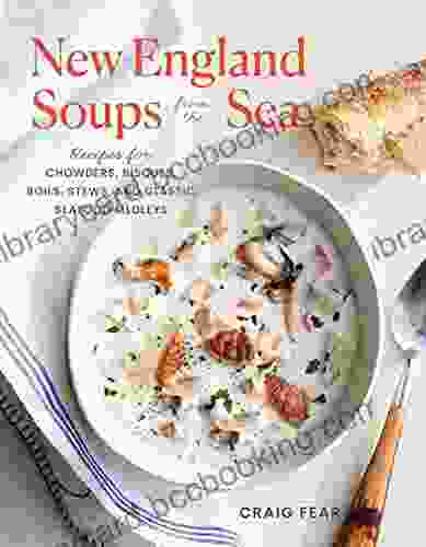 New England Soups From The Sea: Recipes For Chowders Bisques Boils Stews And Classic Seafood Medleys