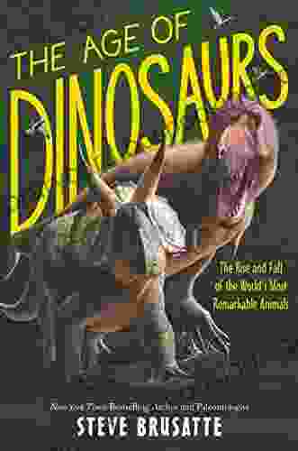 The Age Of Dinosaurs: The Rise And Fall Of The World S Most Remarkable Animals