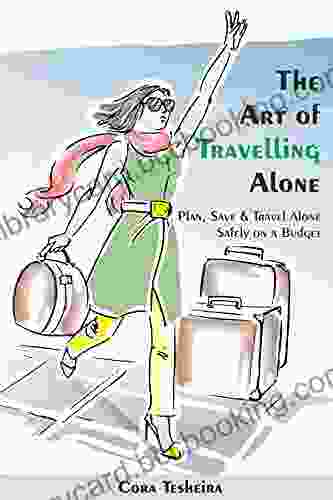The Art Of Travelling Alone: Plan Save And Travel Alone Safely On A Budget