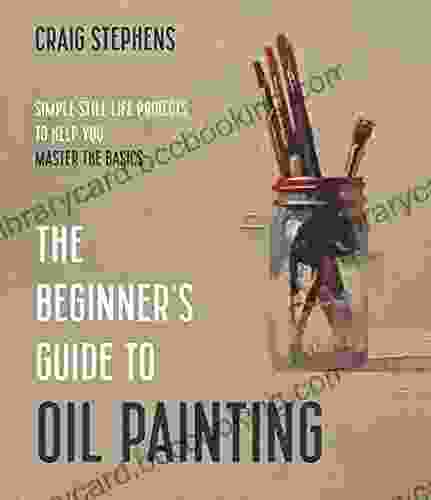 The Beginner S Guide To Oil Painting: Simple Still Life Projects To Help You Master The Basics