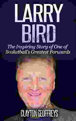 Larry Bird: The Inspiring Story Of One Of Basketball S Greatest Forwards (Basketball Biography Books)