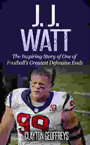 J J Watt: The Inspiring Story Of One Of Football S Greatest Defensive Ends (Football Biography Books)