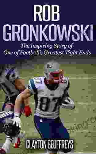 Rob Gronkowski: The Inspiring Story Of One Of Football S Greatest Tight Ends (Football Biography Books)