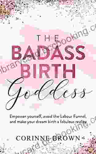 The Badass Birth Goddess: Empower Yourself Avoid The Labour Funnel And Make Your Dream Birth A Fabulous Reality