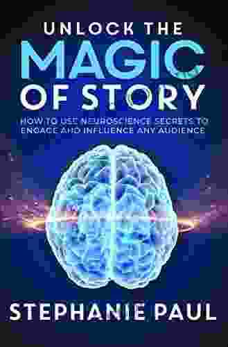 Unlock The Magic Of Story: How To Use Neuroscience Secrets To Engage And Influence Any Audience