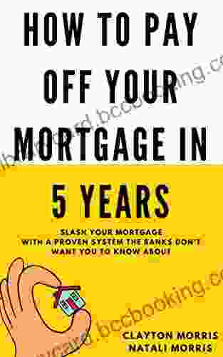 How To Pay Off Your Mortgage In 5 Years: Slash Your Mortgage With A Proven System The Banks Don T Want You To Know About (Payoff Your Mortgage 1)
