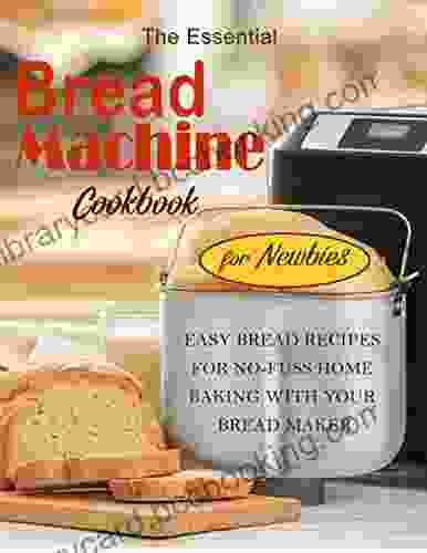 The Essential Bread Machine Cookbook For Newbies With Easy Bread Recipes For No Fuss Home Baking With Your Bread Maker