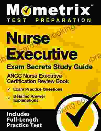 Nurse Executive Exam Secrets Study Guide ANCC Nurse Executive Certification Review Exam Practice Questions Detailed Answer Explanations: Includes Full Length Practice Test