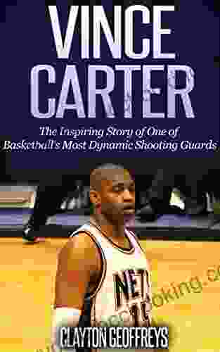 Vince Carter: The Inspiring Story Of One Of Basketball S Most Dynamic Shooting Guards (Basketball Biography Books)