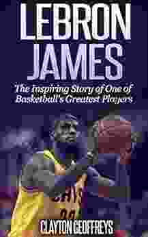 LeBron James: The Inspiring Story Of One Of Basketball S Greatest Players (Basketball Biography Books)