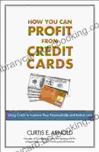 How You Can Profit From Credit Cards: Using Credit To Improve Your Financial Life And Bottom Line