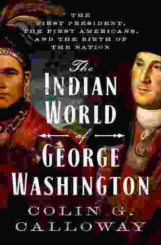 The Indian World Of George Washington: The First President The First Americans And The Birth Of The Nation