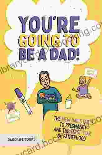 You Re Going To Be A Dad : The New Dad S Guide To Pregnancy And The First Year Of Fatherhood